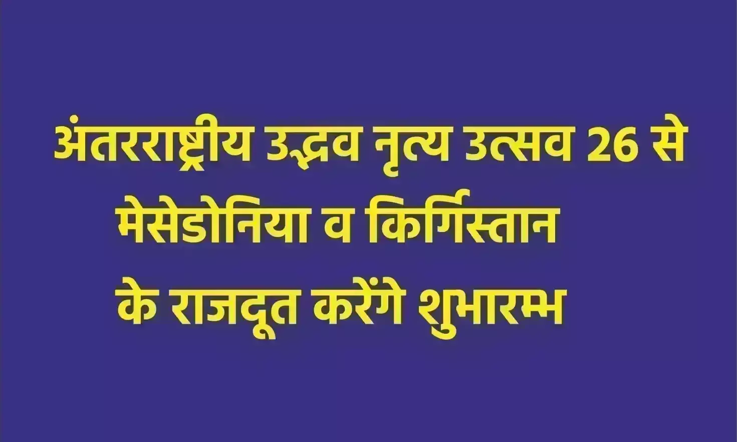 अंतरराष्ट्रीय उद्भव नृत्य उत्सव 26 से, मेसेडोनिया व किर्गिस्तान के राजदूत करेंगे शुभारम्भ