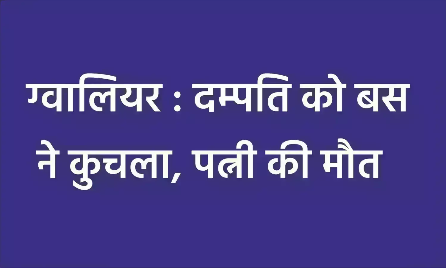 ग्वालियर : दम्पति को बस ने कुचला, पत्नी की मौत