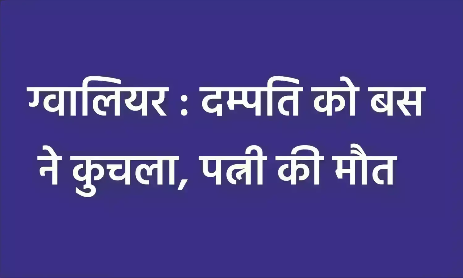ग्वालियर : दम्पति को बस ने कुचला, पत्नी की मौत