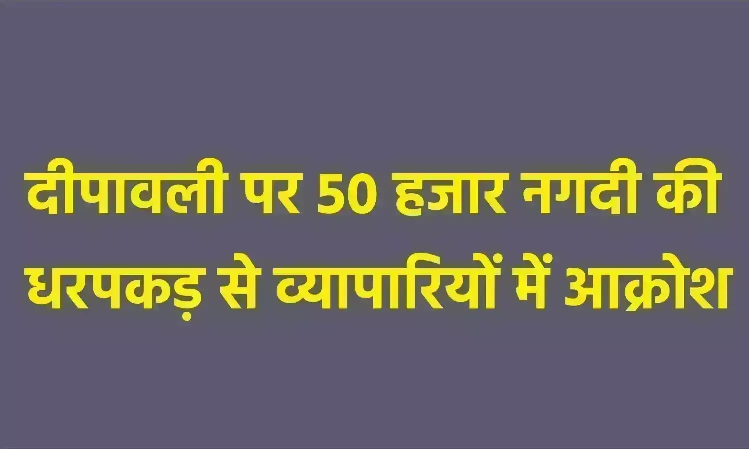 दीपावली पर 50 हजार नगदी की धरपकड़ से व्यापारियों में आक्रोश