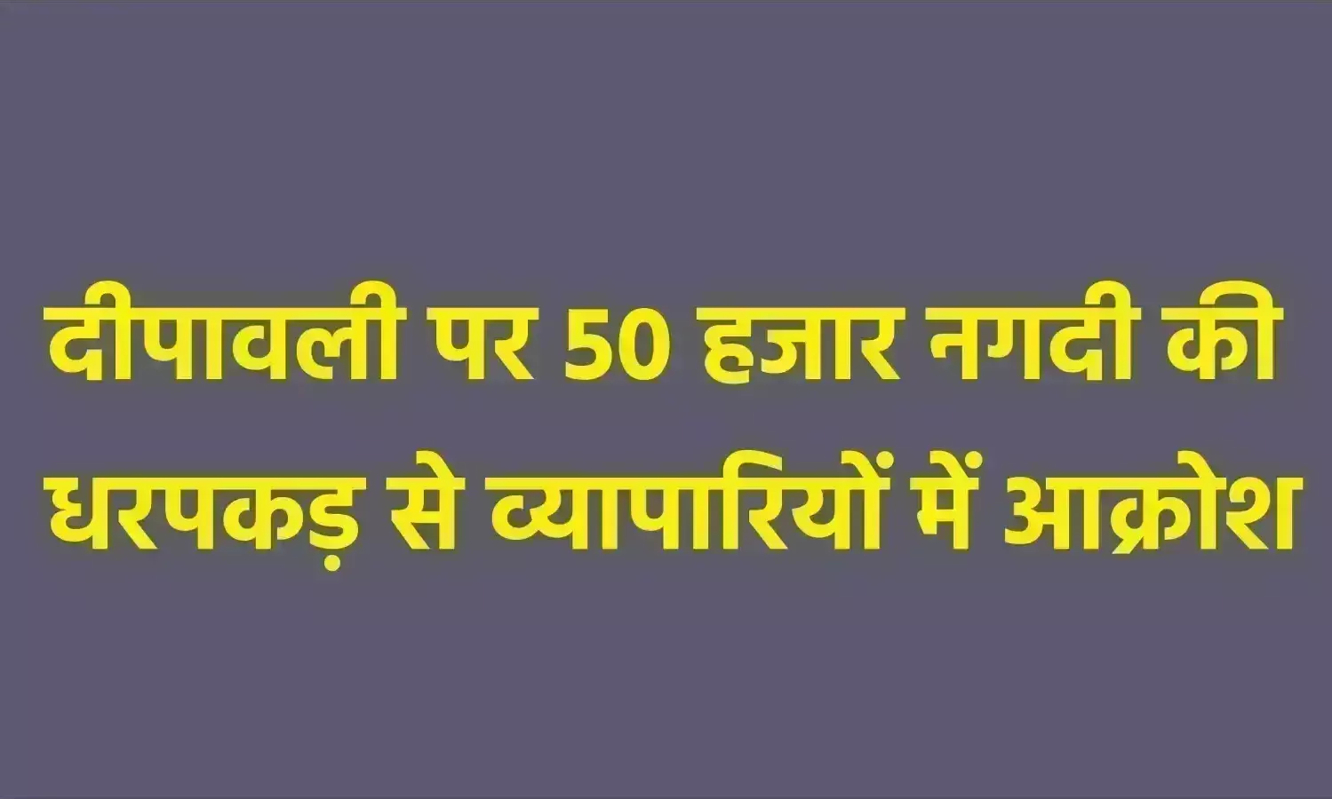 दीपावली पर 50 हजार नगदी की धरपकड़ से व्यापारियों में आक्रोश दीपावली पर 50 हजार नगदी की धरपकड़ से व्यापारियों में आक्रोश