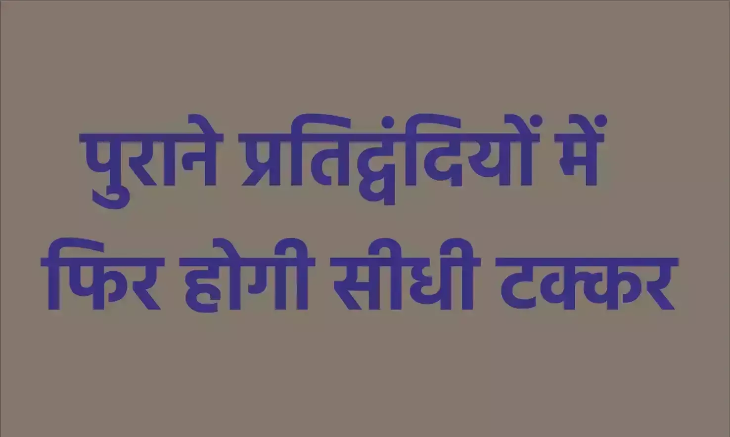 पुराने प्रतिद्वंदियों में फिर होगी सीधी टक्कर