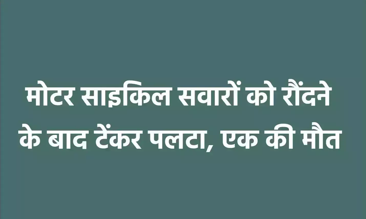 मोटर साइकिल सवारों को रौंदने के बाद टेंकर पलटा, एक की मौत