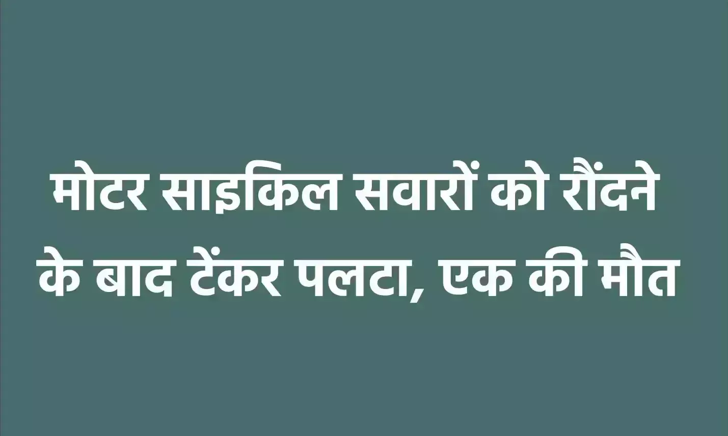 मोटर साइकिल सवारों को रौंदने के बाद टेंकर पलटा, एक की मौत