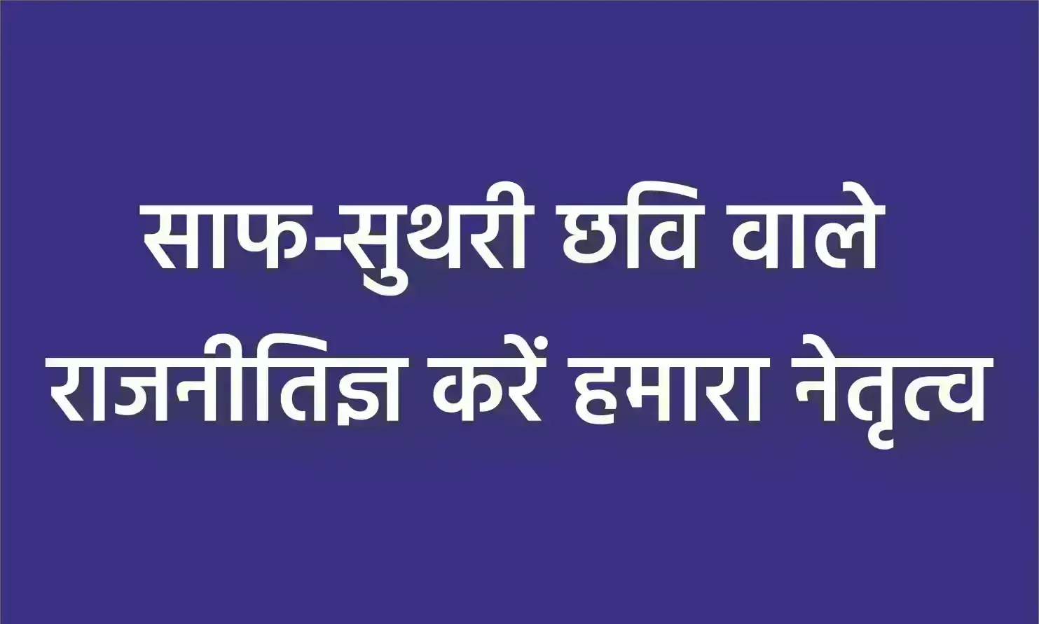 साफ-सुथरी छवि वाले राजनीतिज्ञ करें हमारा नेतृत्व साफ-सुथरी छवि वाले राजनीतिज्ञ करें हमारा नेतृत्व