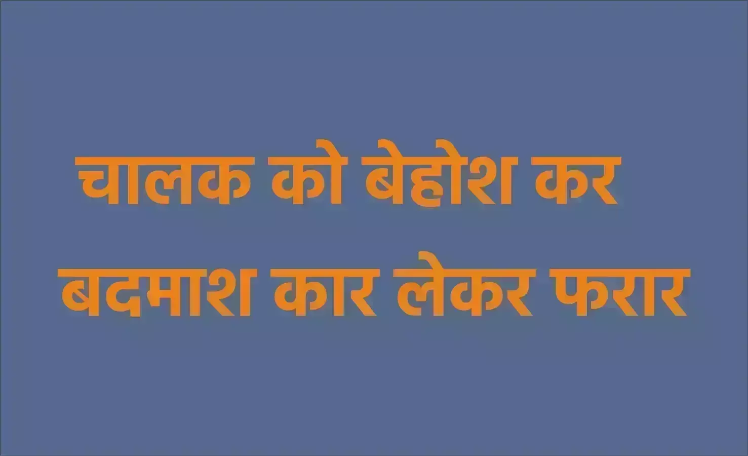 चालक को बेहोश कर बदमाश कार लेकर फरार चालक को बेहोश कर बदमाश कार लेकर फरार