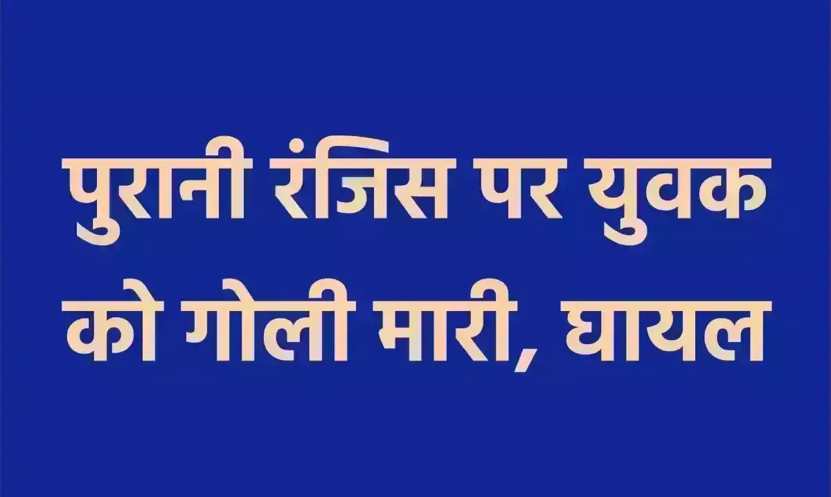 पुरानी रंजिस पर युवक को गोली मारी, घायल पुरानी रंजिस पर युवक को गोली मारी, घायल