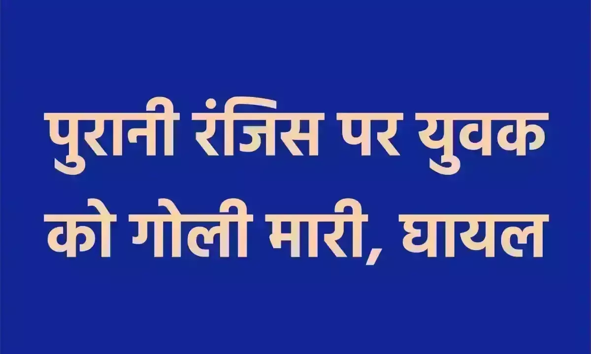 पुरानी रंजिस पर युवक को गोली मारी, घायल