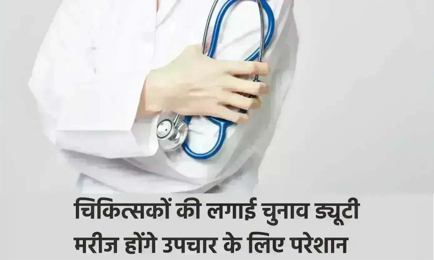 चिकित्सकों की लगाई चुनाव ड्यूटी मरीज होंगे उपचार के लिए परेशान