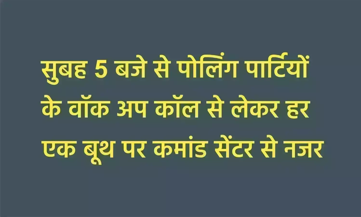 सुबह 5 बजे से पोलिंग पार्टियों के वॉक अप कॉल से लेकर हर एक बूथ पर कमांड सेंटर से नजर