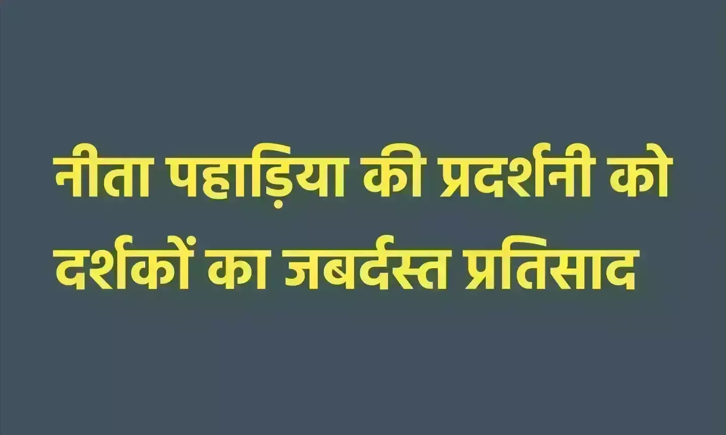 नीता पहाड़िया की प्रदर्शनी को दर्शकों का जबर्दस्त प्रतिसाद