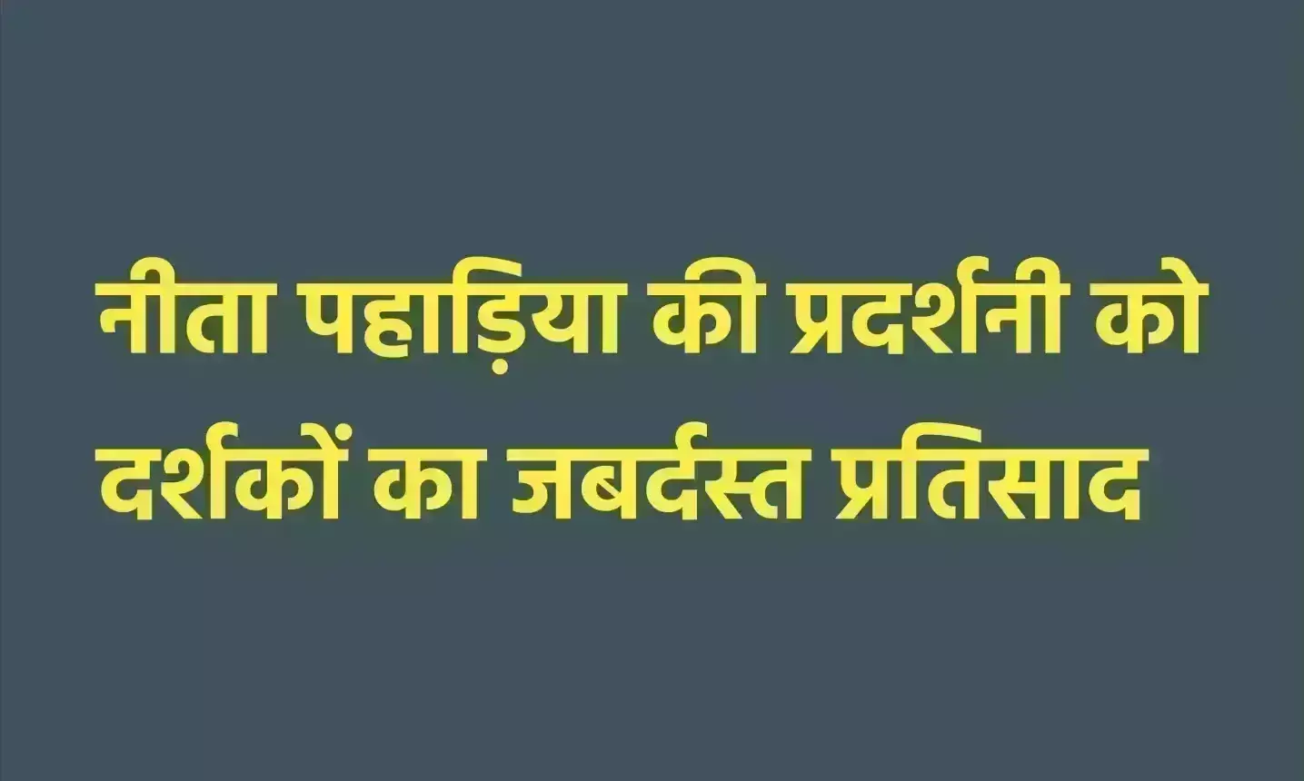 नीता पहाड़िया की प्रदर्शनी को दर्शकों का जबर्दस्त प्रतिसाद