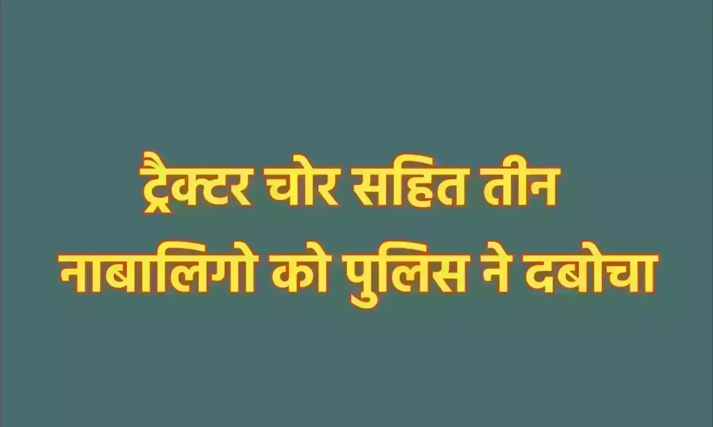 ट्रैक्टर चोर सहित तीन नाबालिगो को पुलिस ने दबोचा