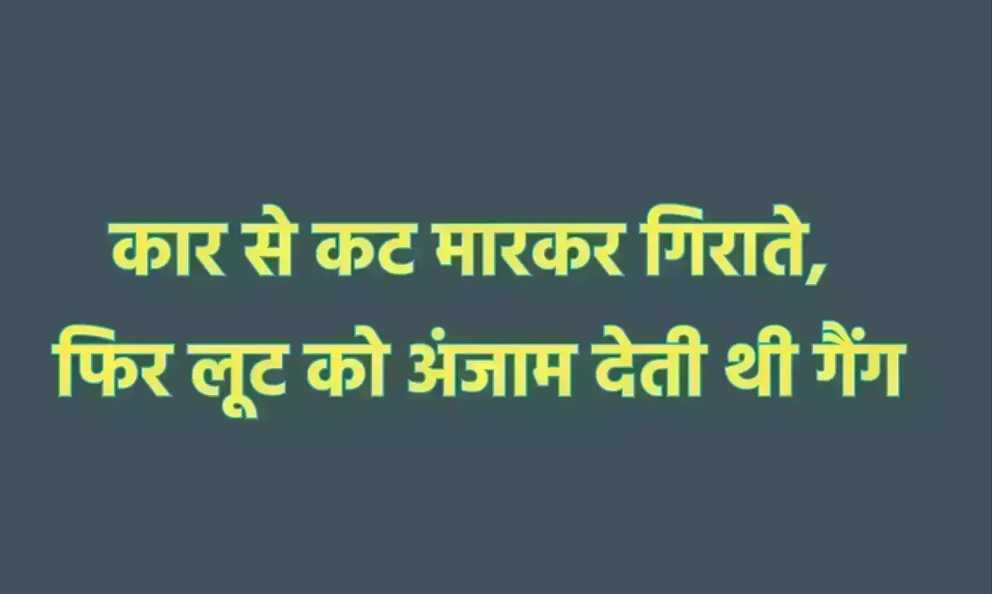 कार से कट मारकर गिराते, फिर लूट को अंजाम देती थी गैंग