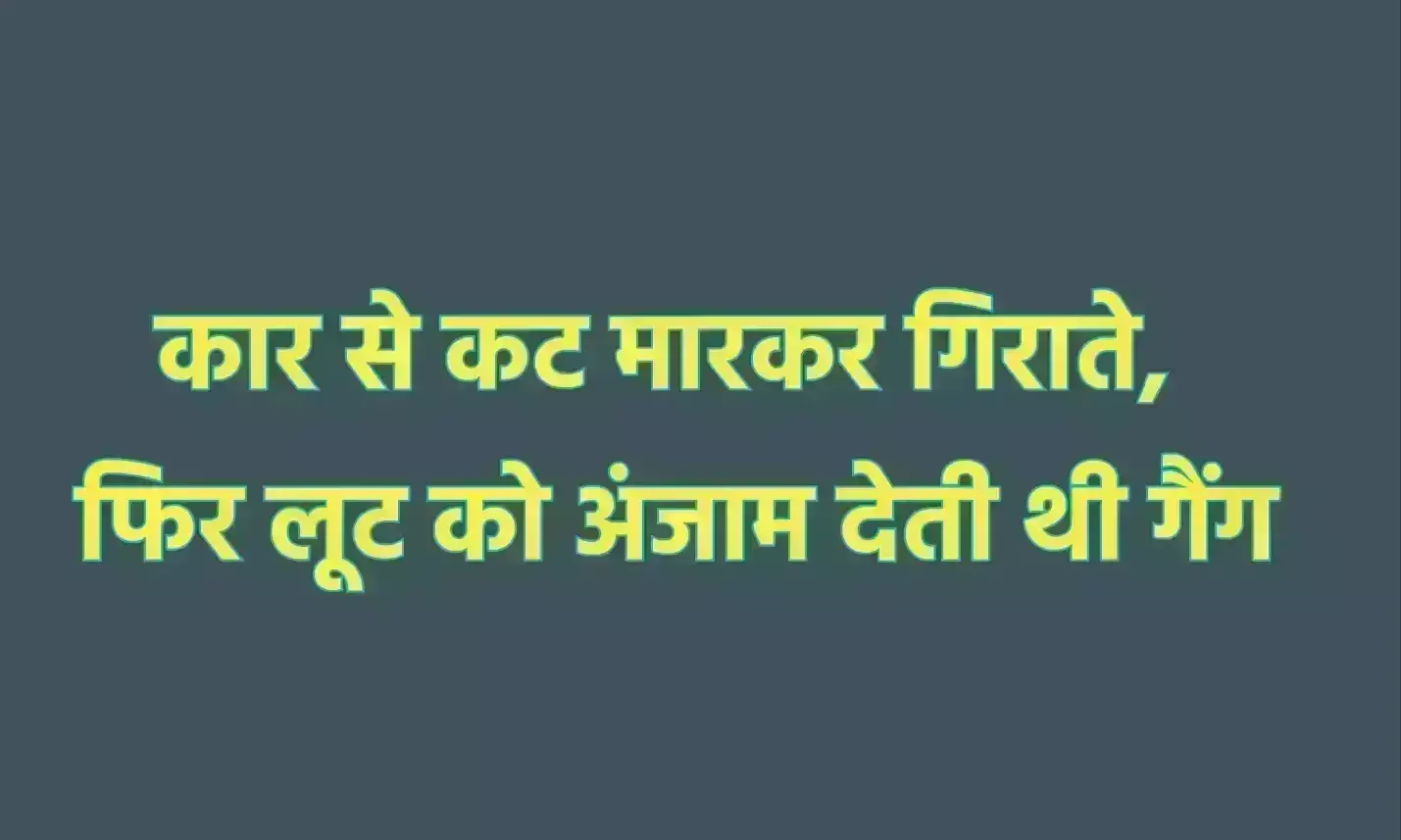 कार से कट मारकर गिराते, फिर लूट को अंजाम देती थी गैंग