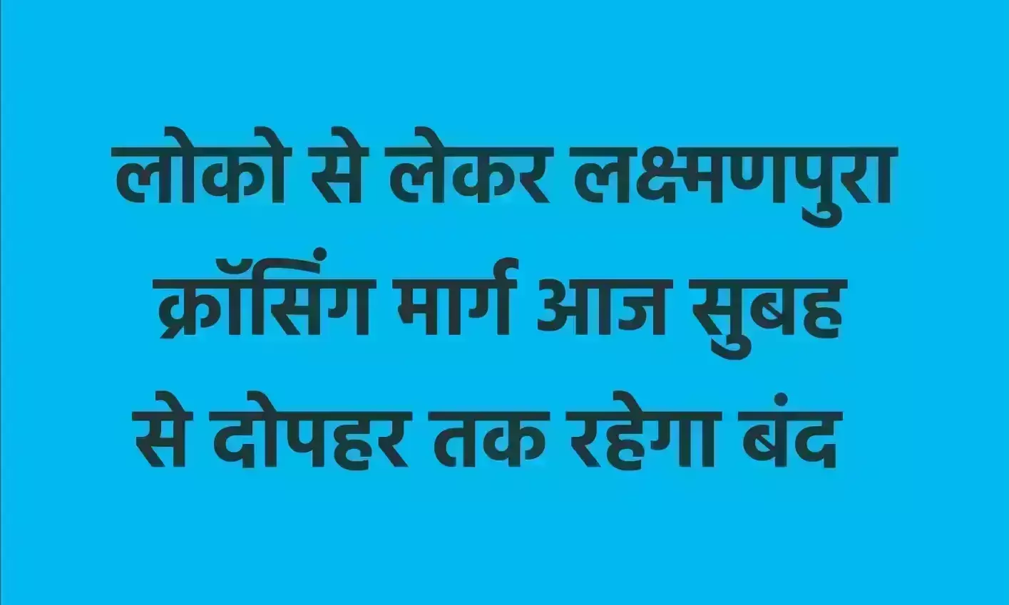 लोको से लेकर लक्ष्मणपुरा क्रॉसिंग मार्ग आज सुबह से दोपहर तक रहेगा बंद