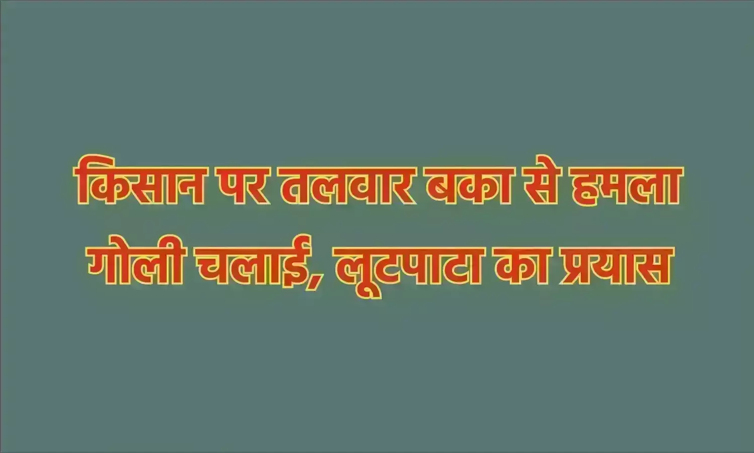 किसान पर तलवार बका से हमला गोली चलाई, लूटपाटा का प्रयास किसान पर तलवार बका से हमला गोली चलाई, लूटपाटा का प्रयास