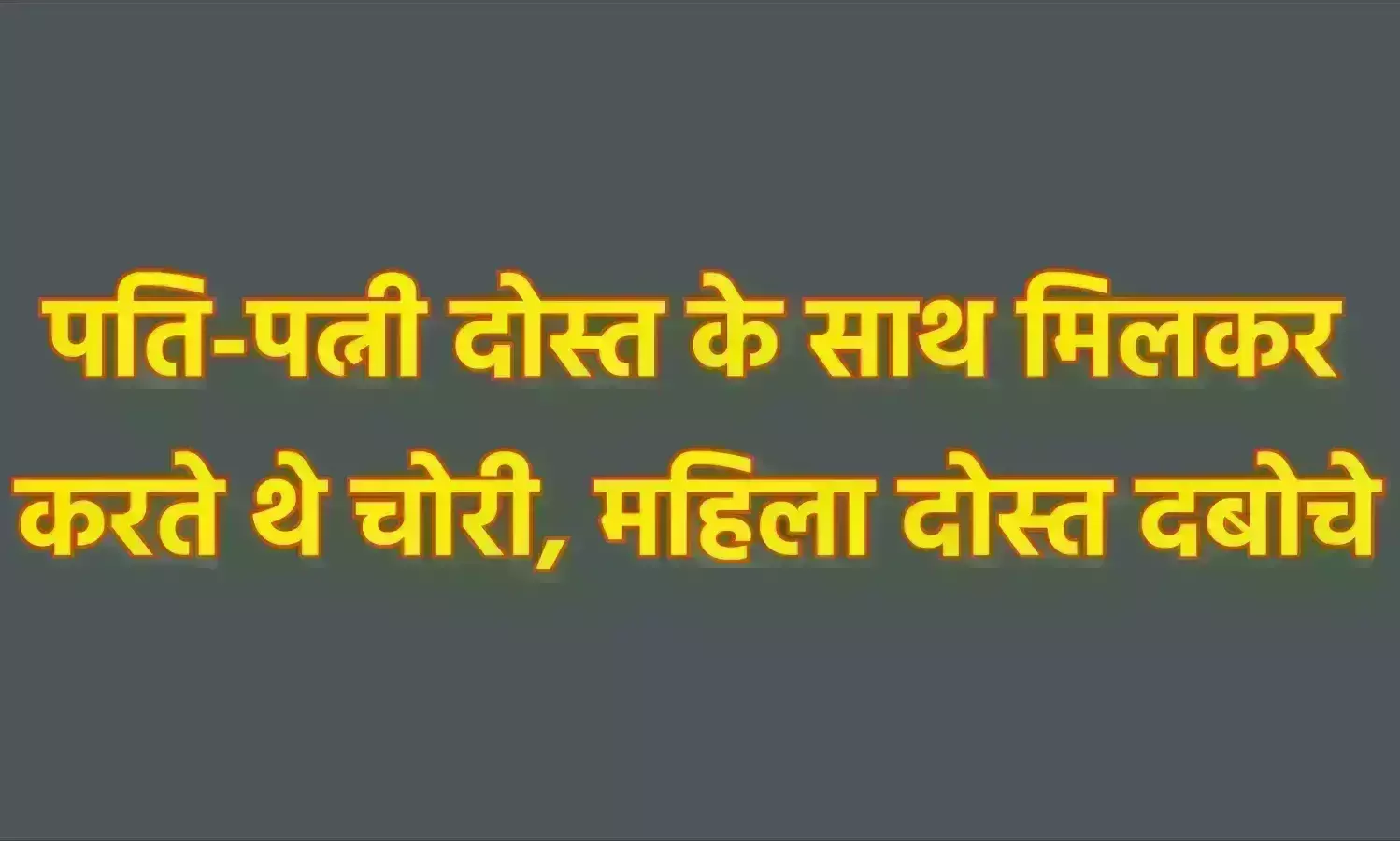 पति-पत्नी दोस्त के साथ मिलकर करते थे चोरी, महिला दोस्त दबोचे