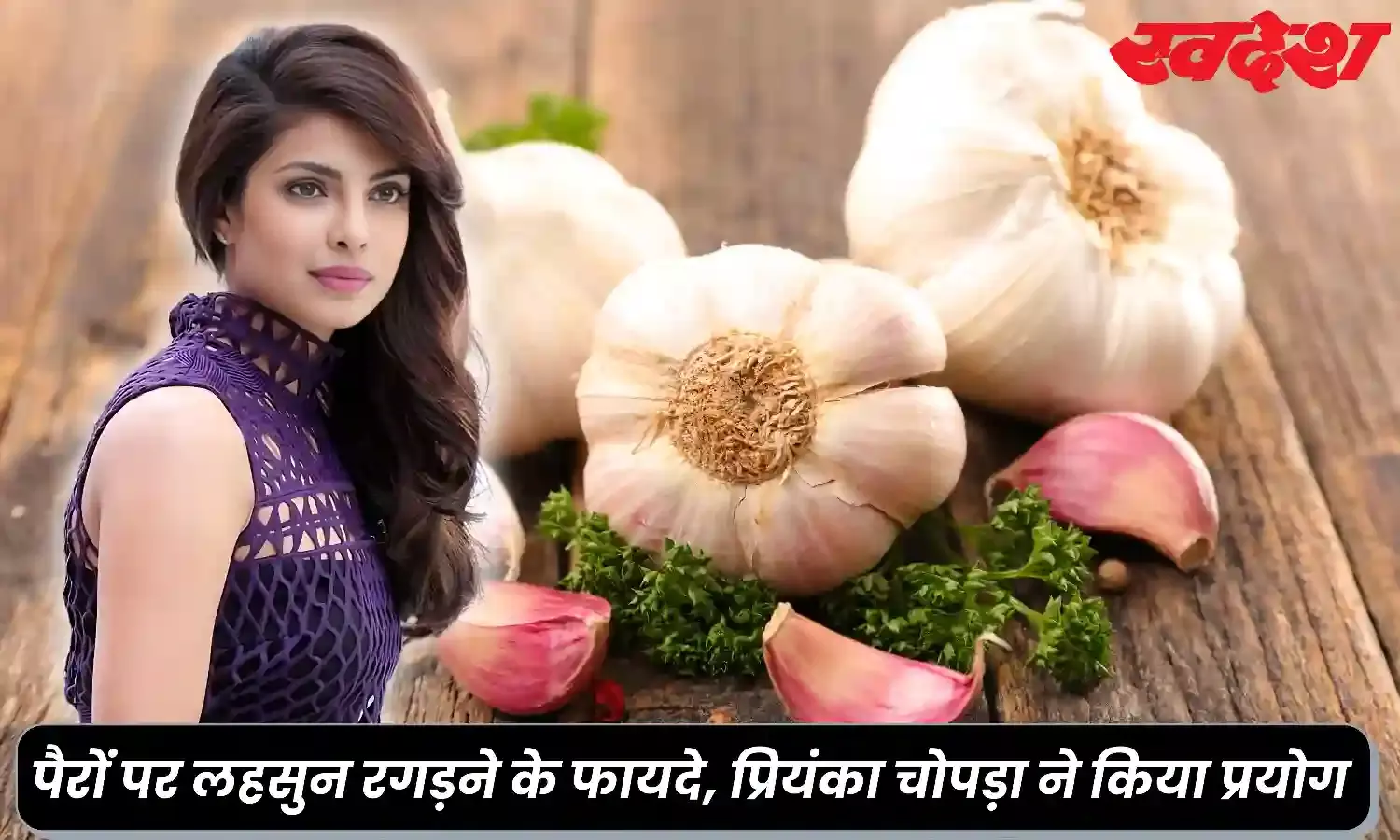 जानिए क्या होते हैं पैरों के तलवे पर लहसुन रगड़ने के फायदे, एक्ट्रेस प्रियंका चोपड़ा ने किया प्रयोग